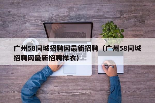 广州58同城招聘网最新招聘（广州58同城招聘网最新招聘样衣）