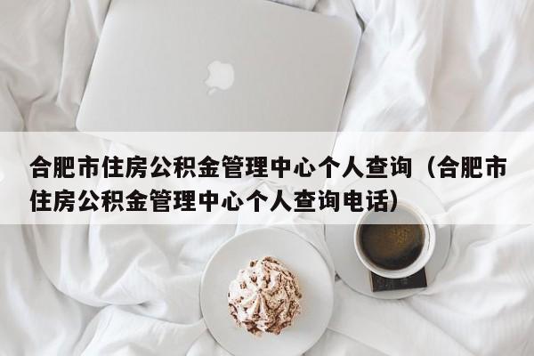 合肥市住房公积金管理中心个人查询（合肥市住房公积金管理中心个人查询电话）