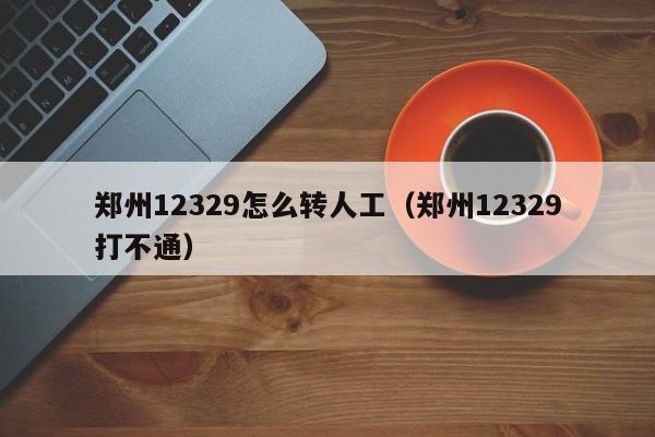 郑州12329怎么转人工（郑州12329打不通）