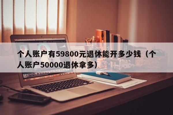 个人账户有59800元退休能开多少钱（个人账户50000退休拿多）