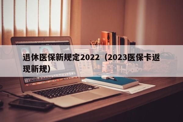 退休医保新规定2022（2023医保卡返现新规）