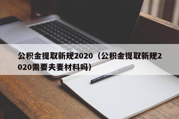 公积金提取新规2020（公积金提取新规2020需要夫妻材料吗）