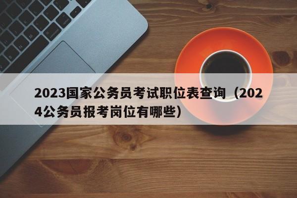 2023国家公务员考试职位表查询（2024公务员报考岗位有哪些）
