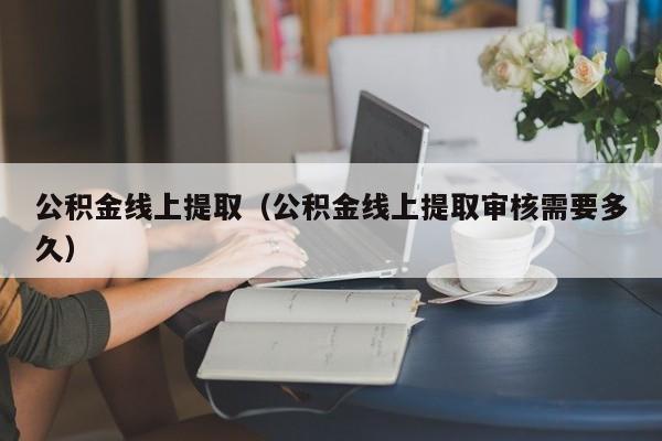 公积金线上提取（公积金线上提取审核需要多久）