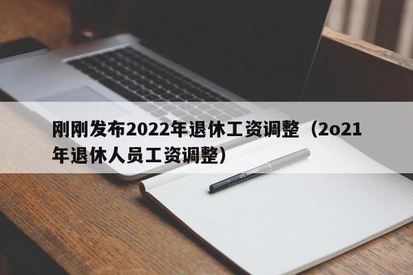 刚刚发布2022年退休工资调整（2o21年退休人员工资调整）