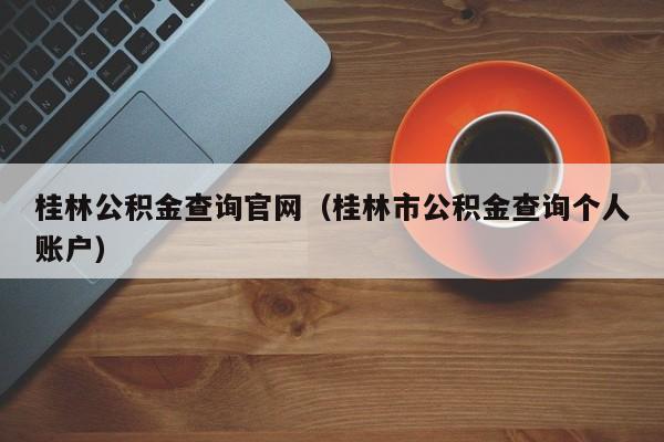 桂林公积金查询官网（桂林市公积金查询个人账户）