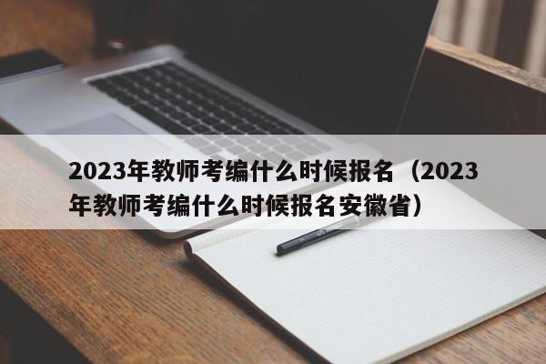 2023年教师考编什么时候报名（2023年教师考编什么时候报名安徽省）