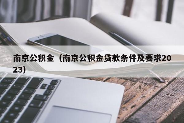 南京公积金（南京公积金贷款条件及要求2023）