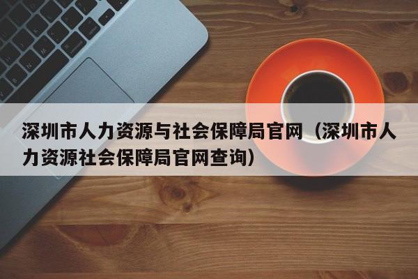 深圳市人力资源与社会保障局官网（深圳市人力资源社会保障局官网查询）