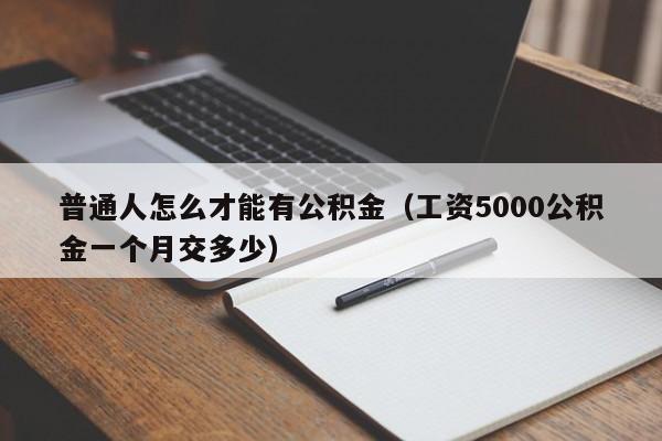 普通人怎么才能有公积金（工资5000公积金一个月交多少）