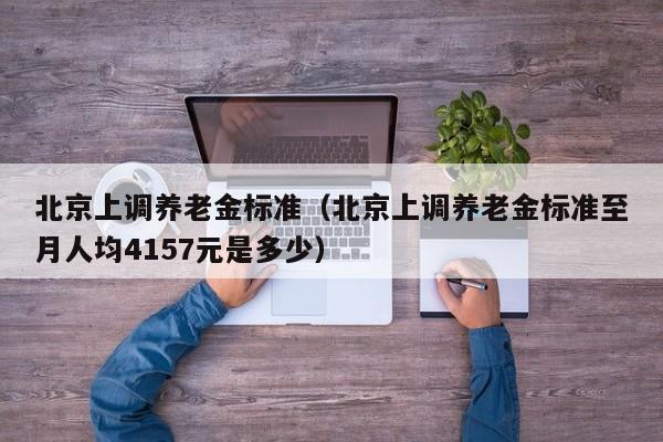 北京上调养老金标准（北京上调养老金标准至月人均4157元是多少）