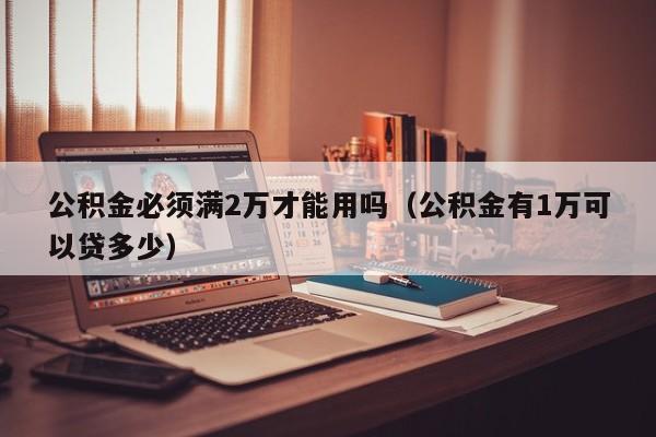 公积金必须满2万才能用吗（公积金有1万可以贷多少）