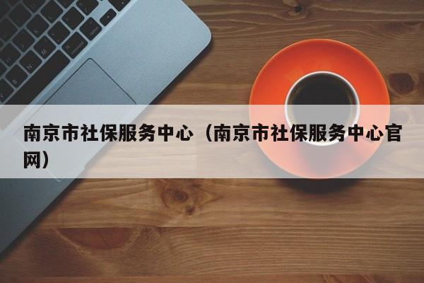 南京市社保服务中心（南京市社保服务中心官网）