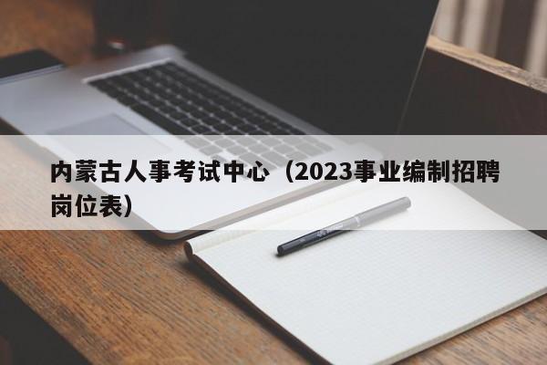 内蒙古人事考试中心（2023事业编制招聘岗位表）