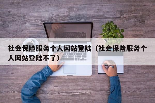 社会保险服务个人网站登陆（社会保险服务个人网站登陆不了）