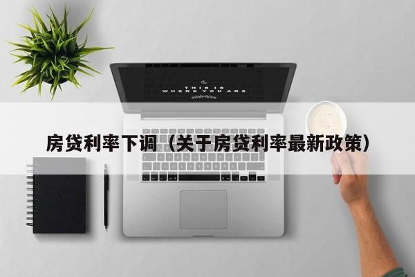 房贷利率下调（关于房贷利率最新政策）