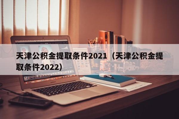 天津公积金提取条件2021（天津公积金提取条件2022）