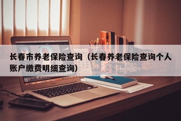 长春市养老保险查询（长春养老保险查询个人账户缴费明细查询）