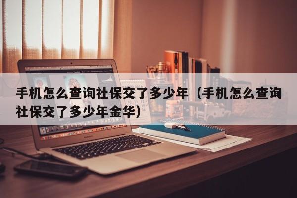 手机怎么查询社保交了多少年（手机怎么查询社保交了多少年金华）