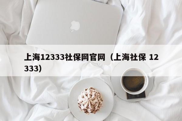 上海12333社保网官网（上海社保 12333）