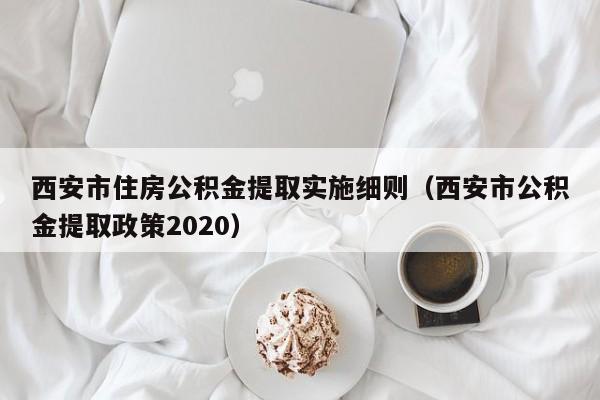 西安市住房公积金提取实施细则（西安市公积金提取政策2020）
