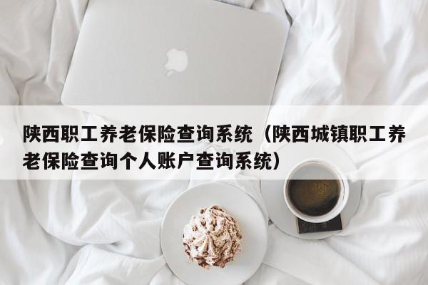 陕西职工养老保险查询系统（陕西城镇职工养老保险查询个人账户查询系统）