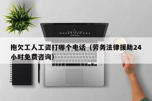 拖欠工人工资打哪个电话（劳务法律援助24小时免费咨询）