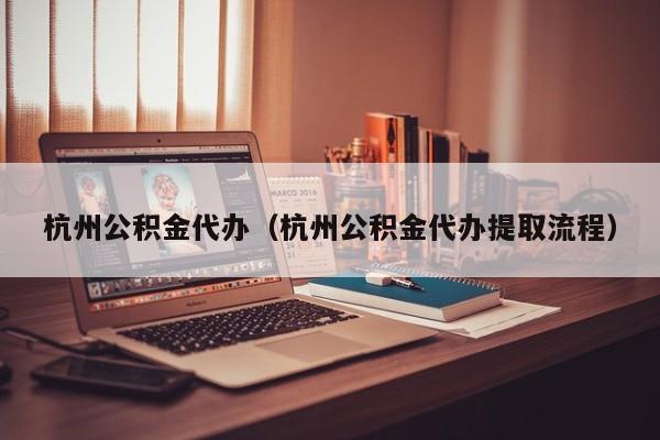 杭州公积金代办（杭州公积金代办提取流程）