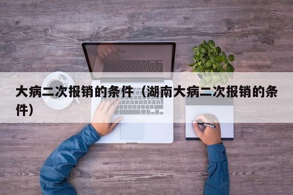大病二次报销的条件（湖南大病二次报销的条件）