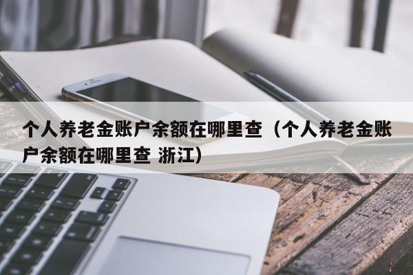 个人养老金账户余额在哪里查（个人养老金账户余额在哪里查 浙江）
