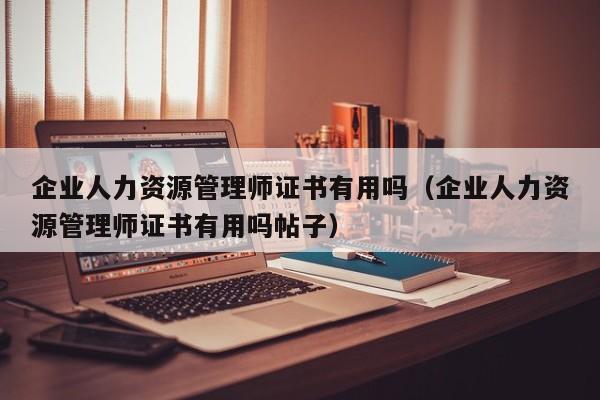 企业人力资源管理师证书有用吗（企业人力资源管理师证书有用吗帖子）