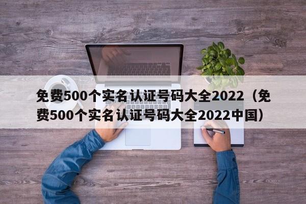 免费500个实名认证号码大全2022（免费500个实名认证号码大全2022中国）