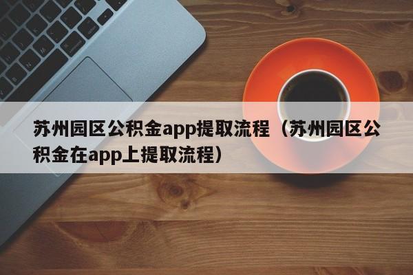 苏州园区公积金app提取流程（苏州园区公积金在app上提取流程）