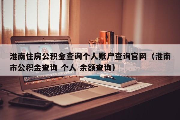 淮南住房公积金查询个人账户查询官网（淮南市公积金查询 个人 余额查询）