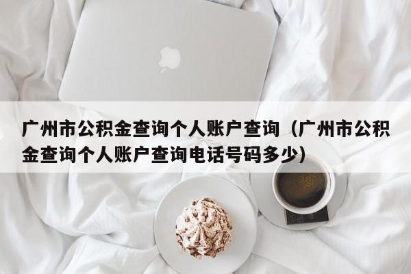 广州市公积金查询个人账户查询（广州市公积金查询个人账户查询电话号码多少）