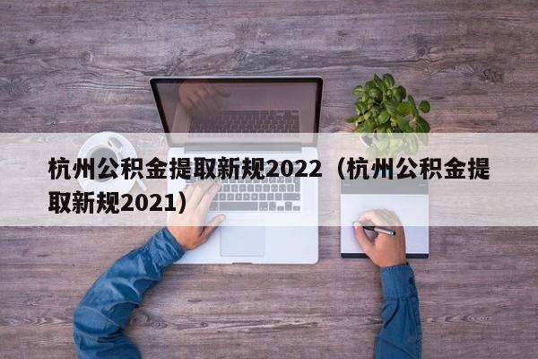 杭州公积金提取新规2022（杭州公积金提取新规2021）