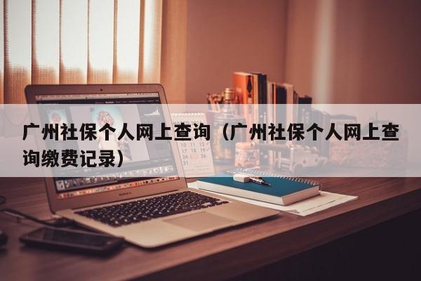 广州社保个人网上查询（广州社保个人网上查询缴费记录）