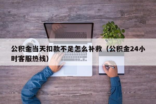 公积金当天扣款不足怎么补救（公积金24小时客服热线）