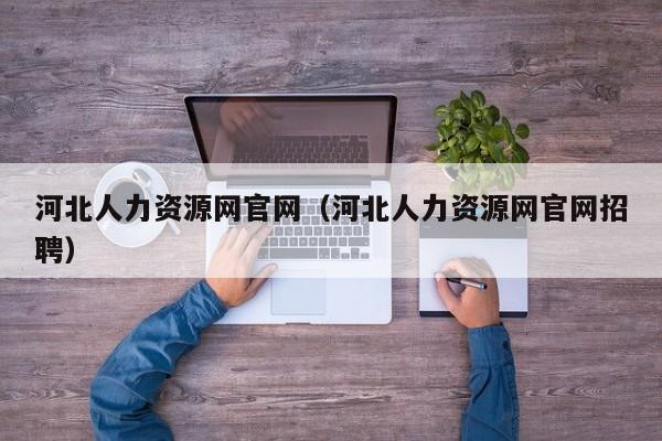 河北人力资源网官网（河北人力资源网官网招聘）