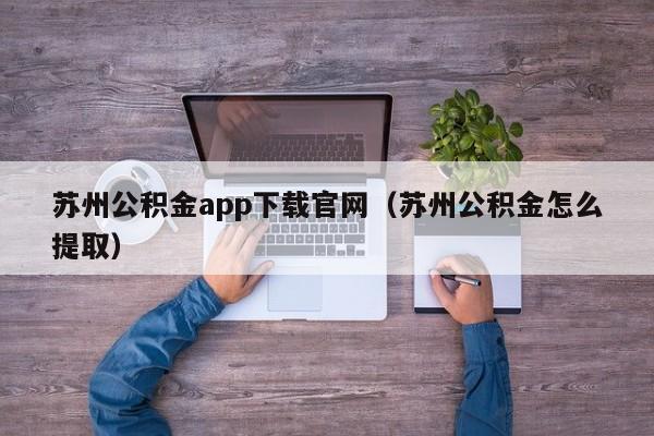 苏州公积金app下载官网（苏州公积金怎么提取）