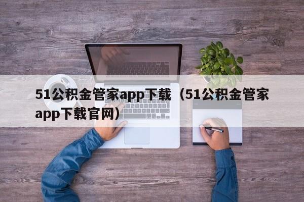51公积金管家app下载（51公积金管家app下载官网）