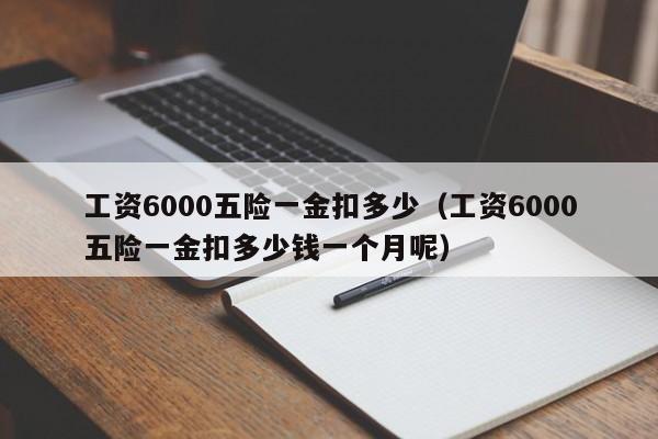工资6000五险一金扣多少（工资6000五险一金扣多少钱一个月呢）