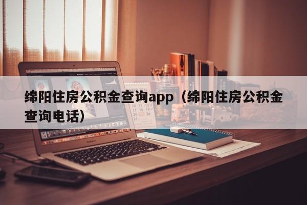 绵阳住房公积金查询app（绵阳住房公积金查询电话）