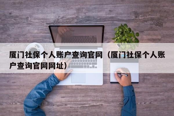 厦门社保个人账户查询官网（厦门社保个人账户查询官网网址）