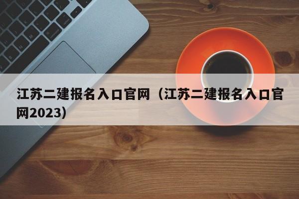 江苏二建报名入口官网（江苏二建报名入口官网2023）