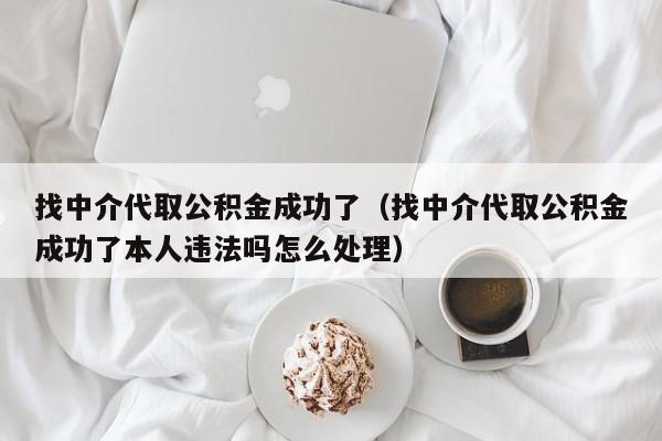 找中介代取公积金成功了（找中介代取公积金成功了本人违法吗怎么处理）