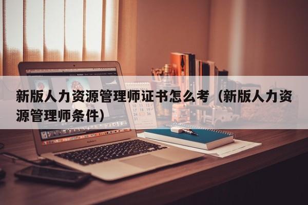 新版人力资源管理师证书怎么考（新版人力资源管理师条件）