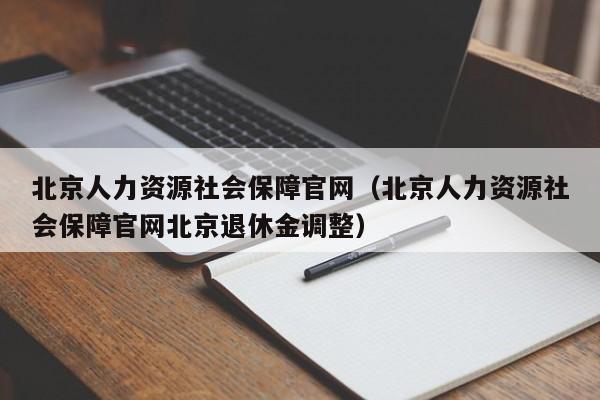 北京人力资源社会保障官网（北京人力资源社会保障官网北京退休金调整）
