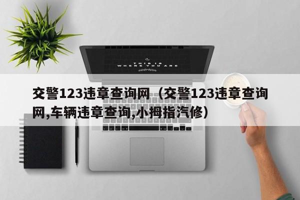 交警123违章查询网（交警123违章查询网,车辆违章查询,小拇指汽修）