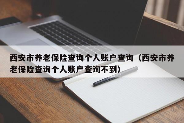 西安市养老保险查询个人账户查询（西安市养老保险查询个人账户查询不到）